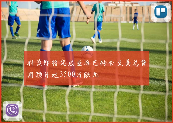 科莫即将完成查洛巴转会交易总费用预计达3500万欧元