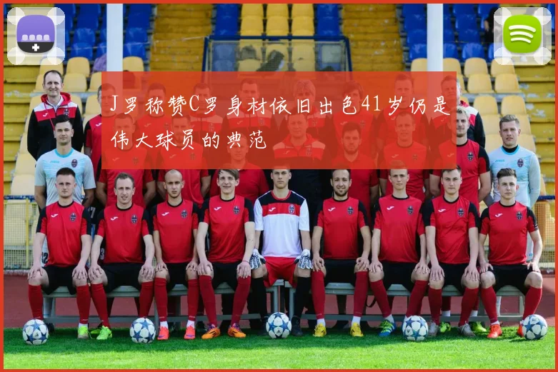 J罗称赞C罗身材依旧出色41岁仍是伟大球员的典范