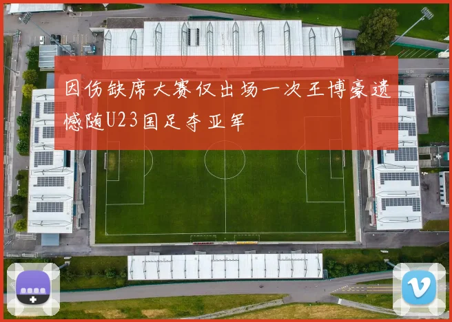 因伤缺席大赛仅出场一次王博豪遗憾随U23国足夺亚军