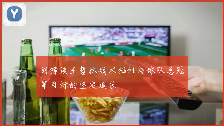 刘铮谈王哲林战术牺牲与球队总冠军目标的坚定追求