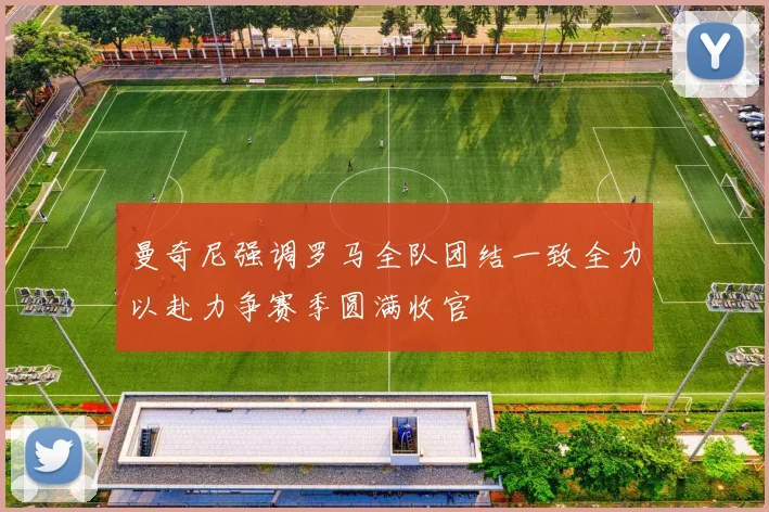 曼奇尼强调罗马全队团结一致全力以赴力争赛季圆满收官