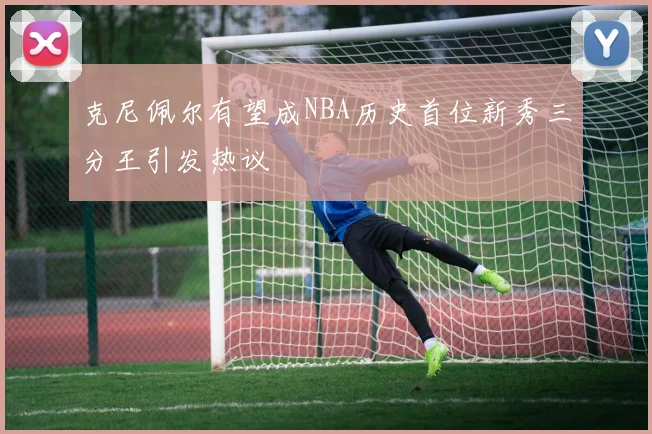 克尼佩尔有望成NBA历史首位新秀三分王引发热议