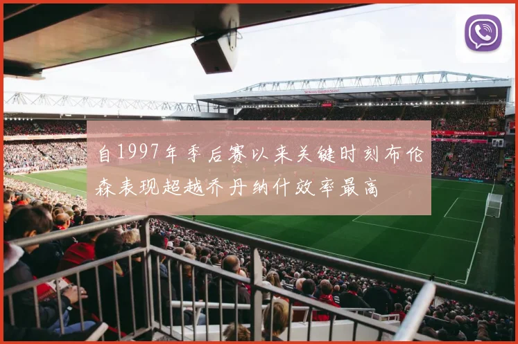 自1997年季后赛以来关键时刻布伦森表现超越乔丹纳什效率最高