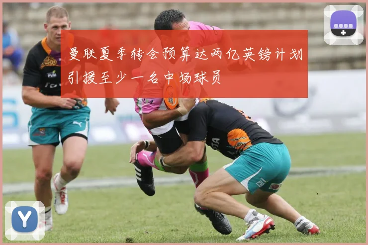 曼联夏季转会预算达两亿英镑计划引援至少一名中场球员