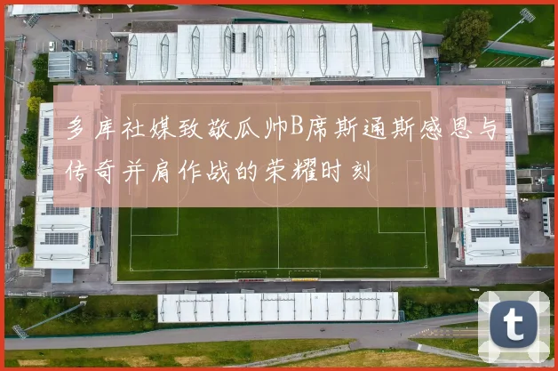 多库社媒致敬瓜帅B席斯通斯感恩与传奇并肩作战的荣耀时刻