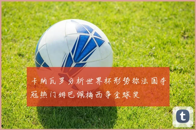 卡纳瓦罗分析世界杯形势称法国夺冠热门姆巴佩梅西争金球奖
