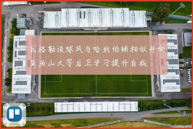 瓦格勒谈球风与哈利伯顿相似并向亚历山大等后卫学习提升自我