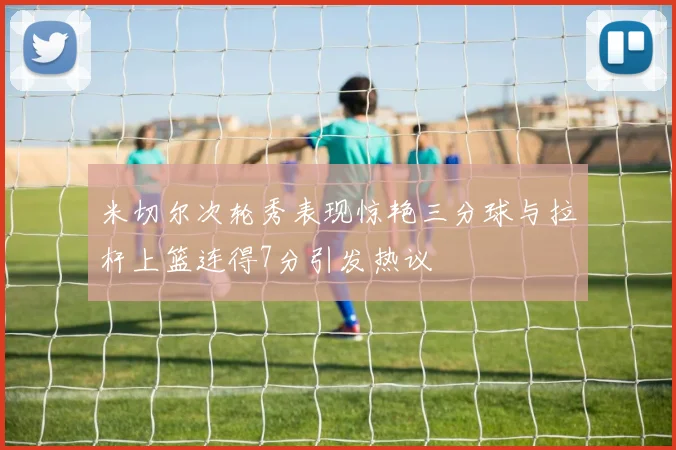 米切尔次轮秀表现惊艳三分球与拉杆上篮连得7分引发热议