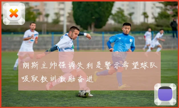朗斯主帅强调失利是警示希望球队吸取教训激励奋进