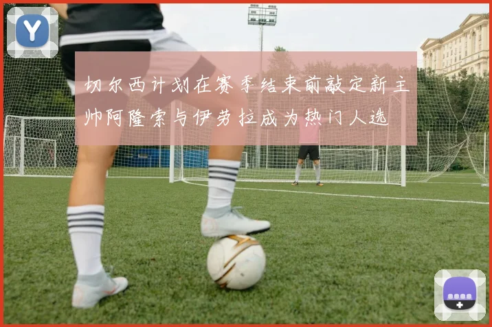 切尔西计划在赛季结束前敲定新主帅阿隆索与伊劳拉成为热门人选