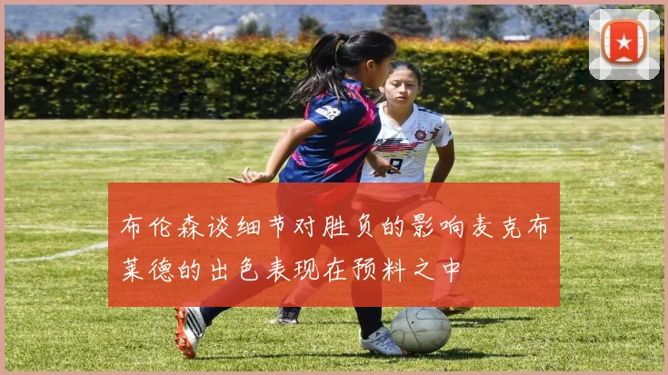 布伦森谈细节对胜负的影响麦克布莱德的出色表现在预料之中